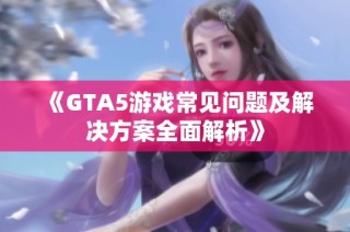 《GTA5游戏常见问题及解决方案全面解析》
