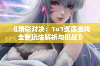 《精彩对决：1v1奖惩游戏全新玩法解析与挑战》