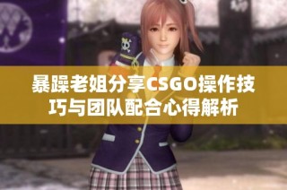 暴躁老姐分享CSGO操作技巧与团队配合心得解析