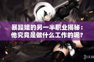 暴躁姐的另一半职业揭秘：他究竟是做什么工作的呢？