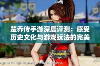 楚乔传手游深度评测：感受历史文化与游戏玩法的完美交融