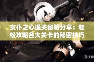 女仆之心通关秘籍分享：轻松攻略各大关卡的秘密技巧