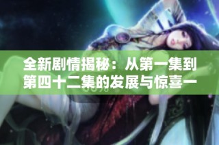 全新剧情揭秘：从第一集到第四十二集的发展与惊喜一览