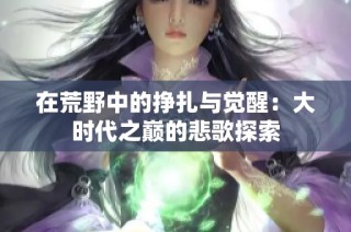 在荒野中的挣扎与觉醒：大时代之巅的悲歌探索