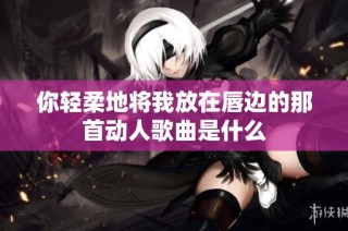 你轻柔地将我放在唇边的那首动人歌曲是什么