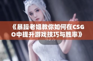 《暴躁老姐教你如何在CSGO中提升游戏技巧与胜率》