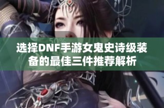 选择DNF手游女鬼史诗级装备的最佳三件推荐解析