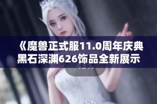 《魔兽正式服11.0周年庆典黑石深渊626饰品全新展示》