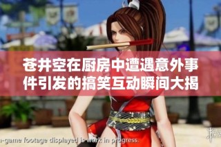 苍井空在厨房中遭遇意外事件引发的搞笑互动瞬间大揭秘