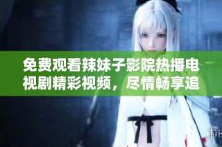 免费观看辣妹子影院热播电视剧精彩视频，尽情畅享追剧乐趣