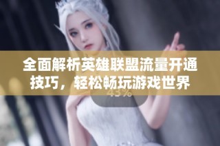 全面解析英雄联盟流量开通技巧，轻松畅玩游戏世界
