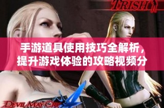 手游道具使用技巧全解析，提升游戏体验的攻略视频分享