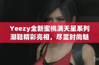 Yeezy全新蜜桃满天星系列潮鞋精彩亮相，尽显时尚魅力