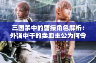 三国杀中的曹操角色解析：外强中干的卖血主公为何令玩家喜爱与困惑