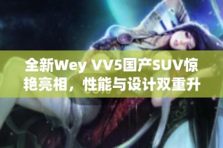 全新Wey VV5国产SUV惊艳亮相，性能与设计双重升级
