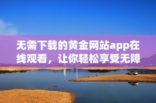 无需下载的黄金网站app在线观看，让你轻松享受无障碍体验