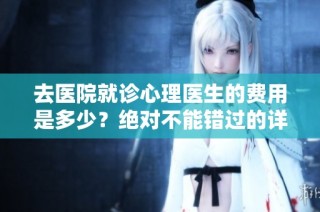 去医院就诊心理医生的费用是多少？绝对不能错过的详解！
