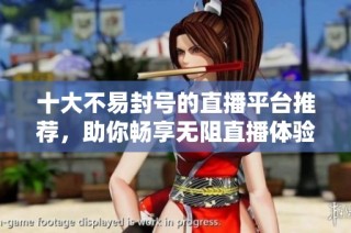 十大不易封号的直播平台推荐，助你畅享无阻直播体验