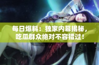 每日爆料：独家内幕揭秘，吃瓜群众绝对不容错过！