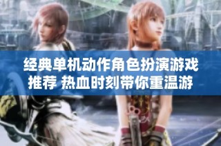 经典单机动作角色扮演游戏推荐 热血时刻带你重温游戏魅力