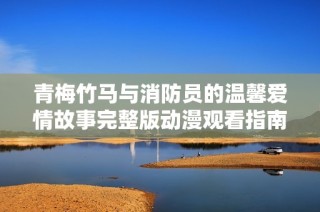 青梅竹马与消防员的温馨爱情故事完整版动漫观看指南