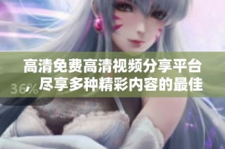 高清免费高清视频分享平台，尽享多种精彩内容的最佳选择