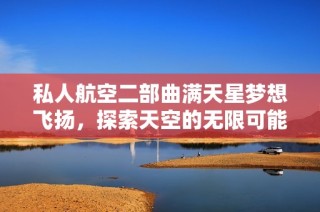 私人航空二部曲满天星梦想飞扬，探索天空的无限可能