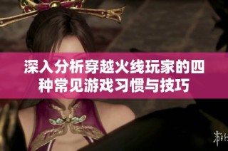 深入分析穿越火线玩家的四种常见游戏习惯与技巧