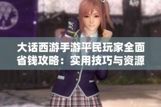 大话西游手游平民玩家全面省钱攻略：实用技巧与资源获取全解析