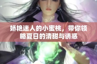 娇艳迷人的小蜜桃，带你领略夏日的清甜与诱惑