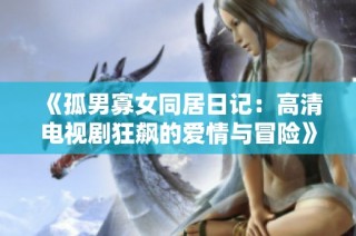 《孤男寡女同居日记：高清电视剧狂飙的爱情与冒险》