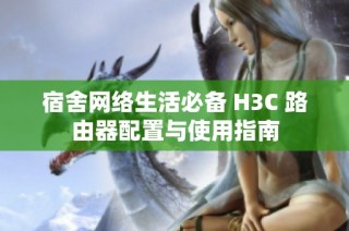 宿舍网络生活必备 H3C 路由器配置与使用指南