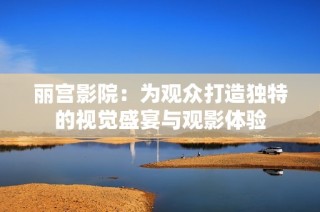 丽宫影院：为观众打造独特的视觉盛宴与观影体验