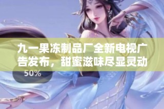 九一果冻制品厂全新电视广告发布，甜蜜滋味尽显灵动魅力