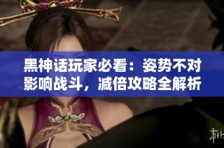 黑神话玩家必看：姿势不对影响战斗，减倍攻略全解析