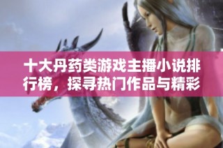 十大丹药类游戏主播小说排行榜，探寻热门作品与精彩剧情