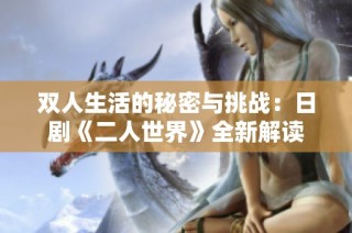 双人生活的秘密与挑战：日剧《二人世界》全新解读