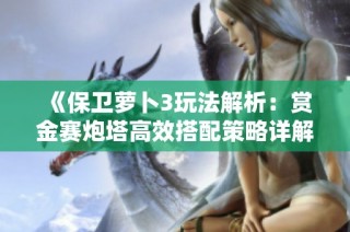 《保卫萝卜3玩法解析：赏金赛炮塔高效搭配策略详解》