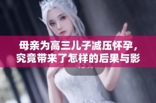 母亲为高三儿子减压怀孕，究竟带来了怎样的后果与影响