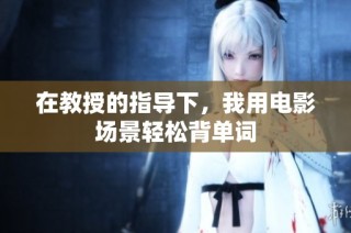 在教授的指导下，我用电影场景轻松背单词
