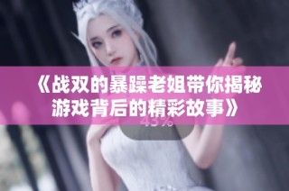 《战双的暴躁老姐带你揭秘游戏背后的精彩故事》