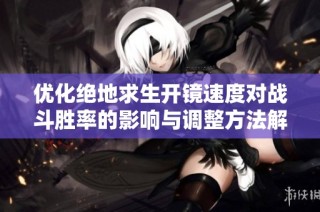优化绝地求生开镜速度对战斗胜率的影响与调整方法解析
