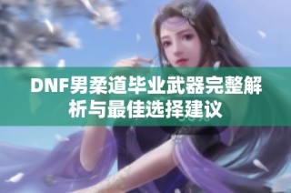 DNF男柔道毕业武器完整解析与最佳选择建议