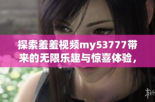 探索羞羞视频my53777带来的无限乐趣与惊喜体验，揭开视觉新世界的神秘面纱
