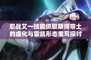 忍战艾一技能抓取期间带土的虚化与雷凯形态重写探讨