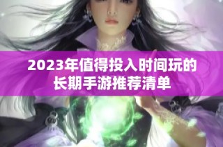 2023年值得投入时间玩的长期手游推荐清单
