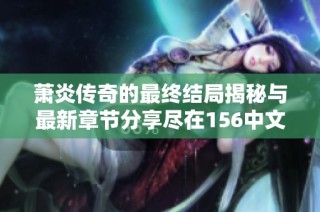 萧炎传奇的最终结局揭秘与最新章节分享尽在156中文网