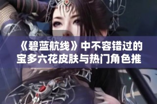 《碧蓝航线》中不容错过的宝多六花皮肤与热门角色推荐2023