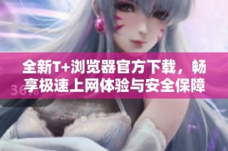 全新T+浏览器官方下载，畅享极速上网体验与安全保障