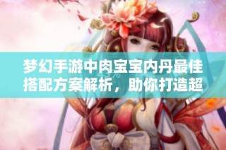 梦幻手游中肉宝宝内丹最佳搭配方案解析，助你打造超强战斗伙伴